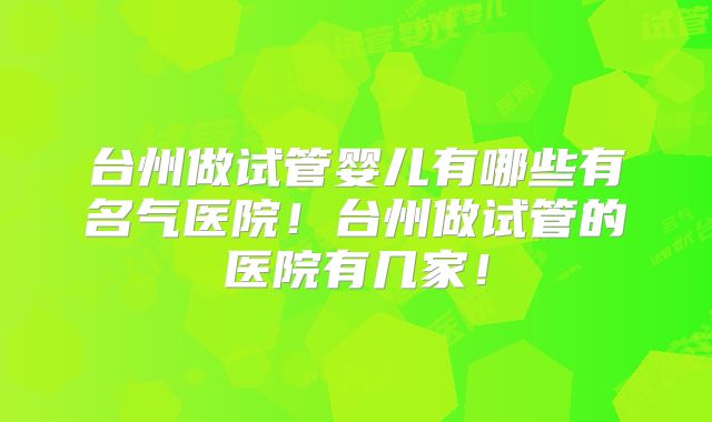 台州做试管婴儿有哪些有名气医院！台州做试管的医院有几家！