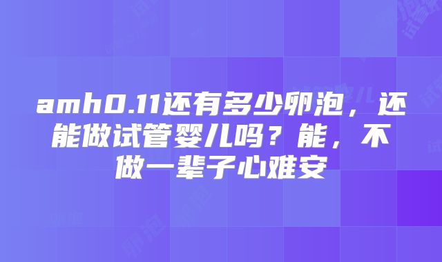 amh0.11还有多少卵泡,还能做试管婴儿吗?能,不做一辈子心难安