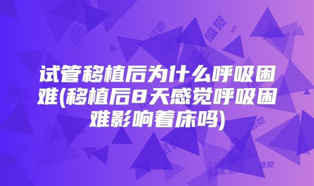 试管移植后为什么呼吸困难(移植后8天感觉呼吸困难影响着床吗)