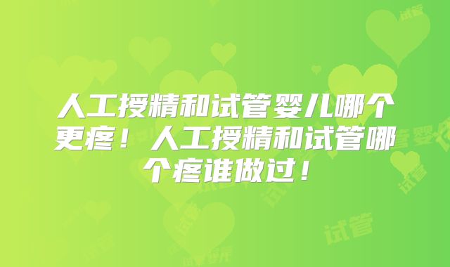 人工授精和试管婴儿哪个更疼！人工授精和试管哪个疼谁做过！