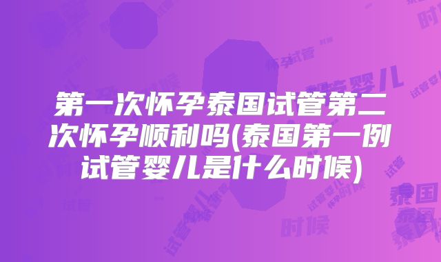 第一次怀孕泰国试管第二次怀孕顺利吗(泰国第一例试管婴儿是什么时候)