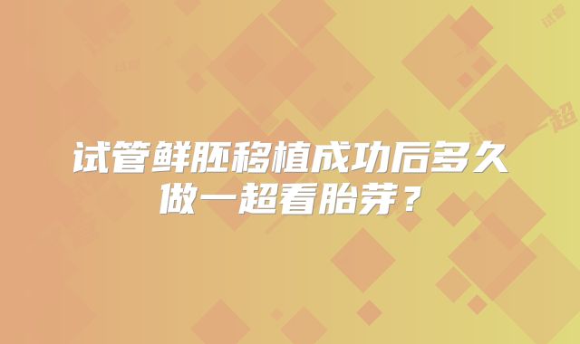 试管鲜胚移植成功后多久做一超看胎芽？