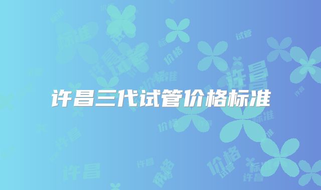 许昌三代试管价格标准