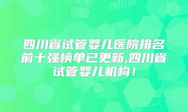 四川省试管婴儿医院排名前十强榜单已更新,四川省试管婴儿机构！