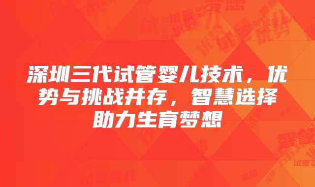 深圳三代试管婴儿技术，优势与挑战并存，智慧选择助力生育梦想