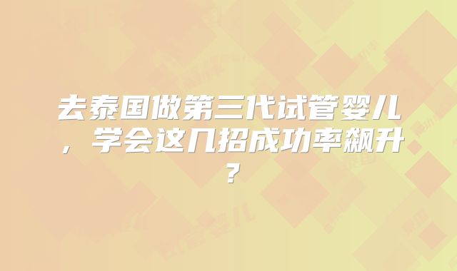 去泰国做第三代试管婴儿,学会这几招成功率飙升?