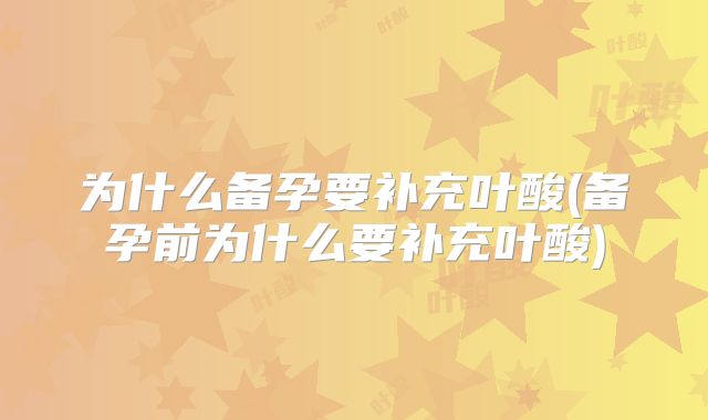 为什么备孕要补充叶酸(备孕前为什么要补充叶酸)