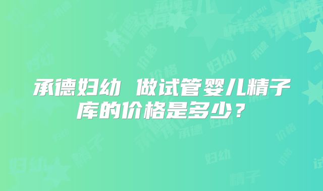 承德妇幼 做试管婴儿精子库的价格是多少?