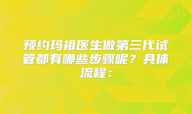 预约玛祖医生做第三代试管都有哪些步骤呢？具体流程：