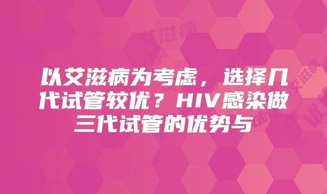 以艾滋病为考虑，选择几代试管较优？HIV感染做三代试管的优势与