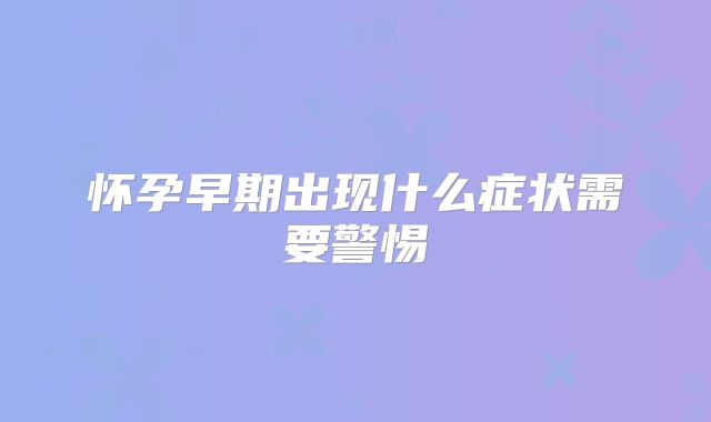 怀孕早期出现什么症状需要警惕