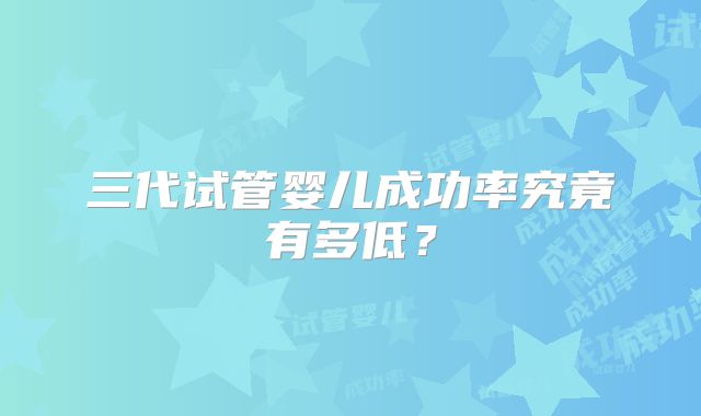 三代试管婴儿成功率究竟有多低？