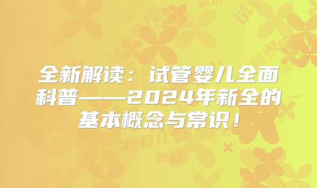 全新解读:试管婴儿全面科普——2024年新全的基本概念与常识!