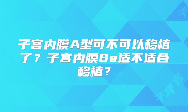 子宫内膜A型可不可以移植了?子宫内膜8a适不适合移植?