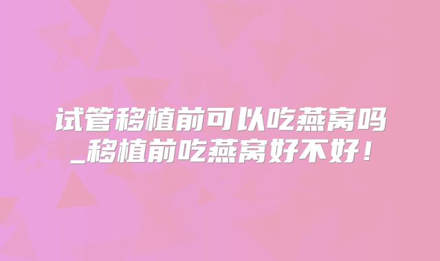 试管移植前可以吃燕窝吗_移植前吃燕窝好不好！