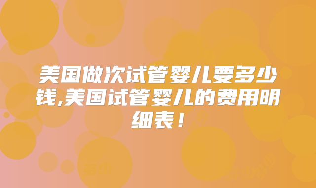 美国做次试管婴儿要多少钱,美国试管婴儿的费用明细表！