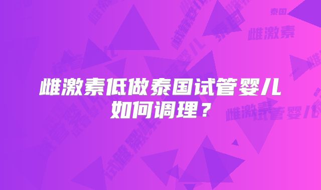 雌激素低做泰国试管婴儿如何调理?