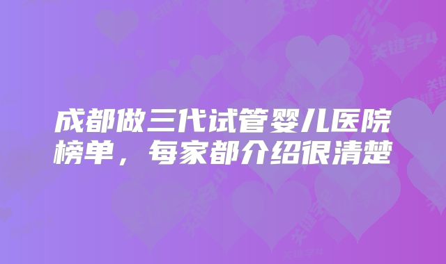 成都做三代试管婴儿医院榜单,每家都介绍很清楚