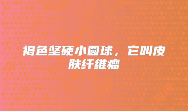 褐色坚硬小圆球，它叫皮肤纤维瘤