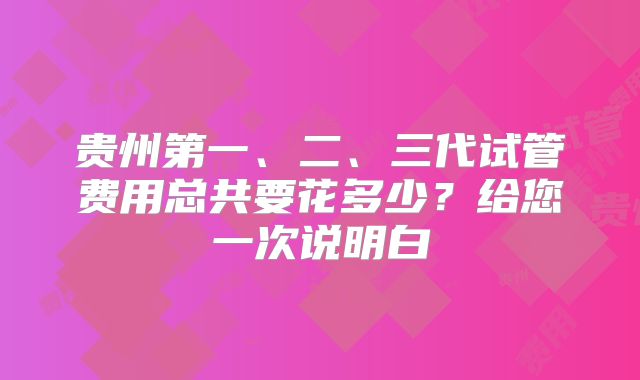 贵州第一、二、三代试管费用总共要花多少？给您一次说明白