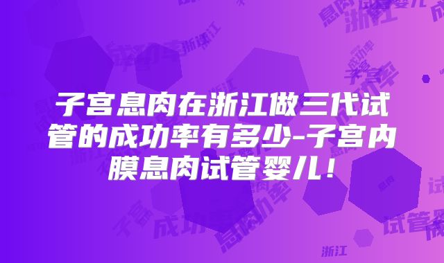 子宫息肉在浙江做三代试管的成功率有多少-子宫内膜息肉试管婴儿!