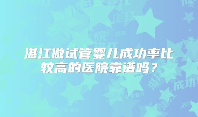 湛江做试管婴儿成功率比较高的医院靠谱吗？
