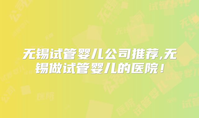 无锡试管婴儿公司推荐,无锡做试管婴儿的医院！