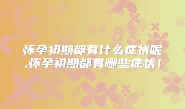 怀孕初期都有什么症状呢,怀孕初期都有哪些症状!