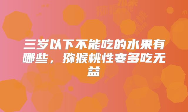 三岁以下不能吃的水果有哪些,猕猴桃性寒多吃无益