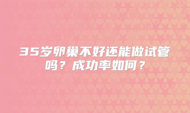 35岁卵巢不好还能做试管吗?成功率如何?