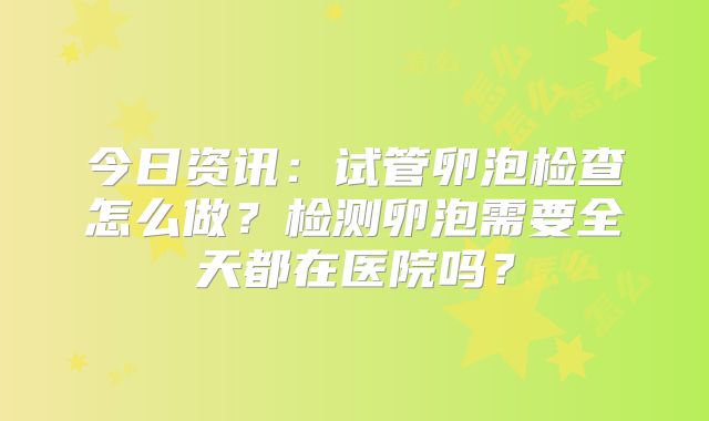 今日资讯：试管卵泡检查怎么做？检测卵泡需要全天都在医院吗？