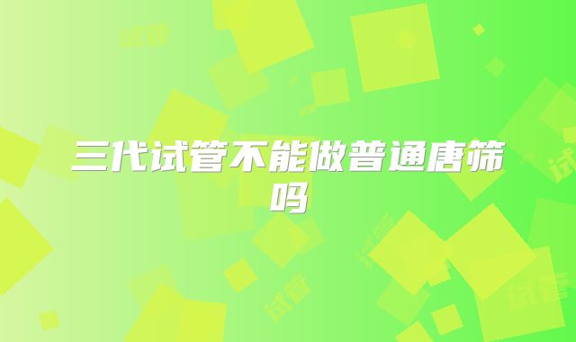三代试管不能做普通唐筛吗