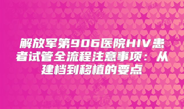 解放军第906医院HIV患者试管全流程注意事项：从建档到移植的要点