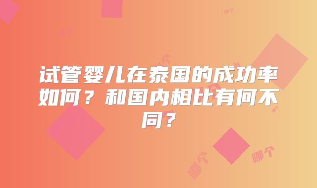 试管婴儿在泰国的成功率如何？和国内相比有何不同？