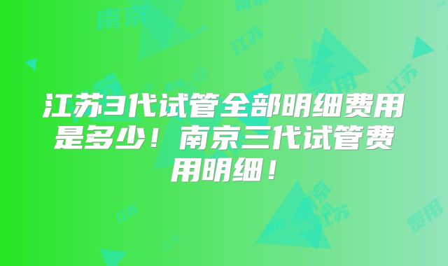 江苏3代试管全部明细费用是多少！南京三代试管费用明细！