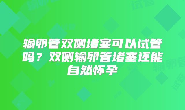 输卵管双侧堵塞可以试管吗？双侧输卵管堵塞还能自然怀孕
