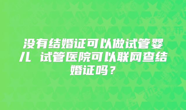 没有结婚证可以做试管婴儿 试管医院可以联网查结婚证吗？