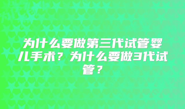 为什么要做第三代试管婴儿手术？为什么要做3代试管？