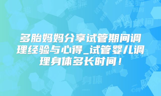 多胎妈妈分享试管期间调理经验与心得_试管婴儿调理身体多长时间!