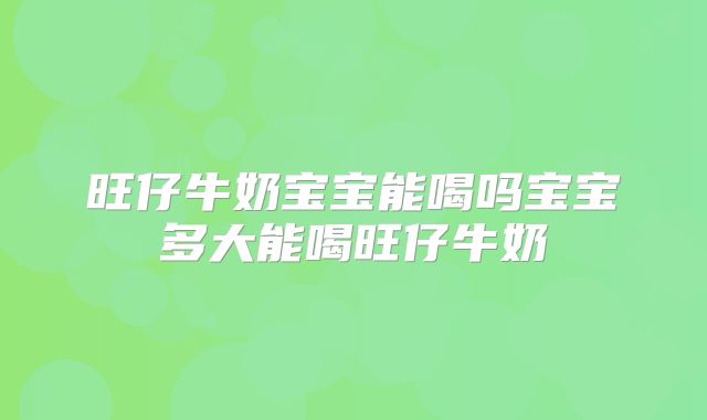 旺仔牛奶宝宝能喝吗宝宝多大能喝旺仔牛奶