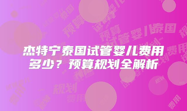 杰特宁泰国试管婴儿费用多少？预算规划全解析