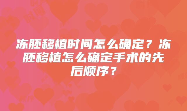 冻胚移植时间怎么确定？冻胚移植怎么确定手术的先后顺序？
