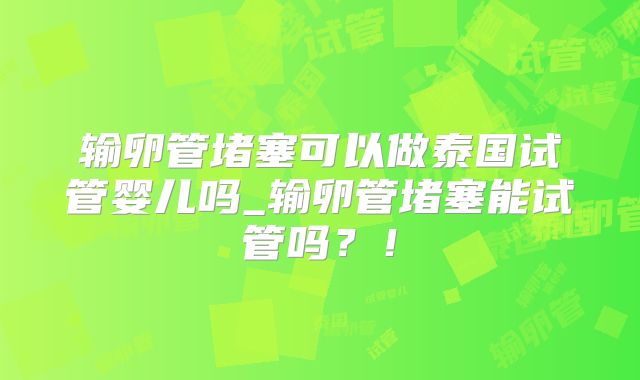 输卵管堵塞可以做泰国试管婴儿吗_输卵管堵塞能试管吗？！