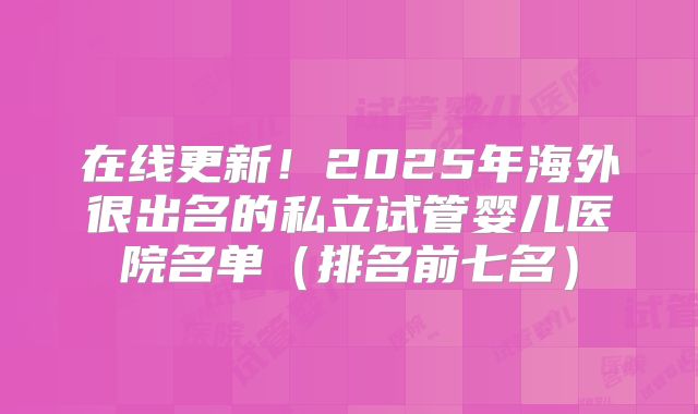 在线更新！2025年海外很出名的私立试管婴儿医院名单（排名前七名）