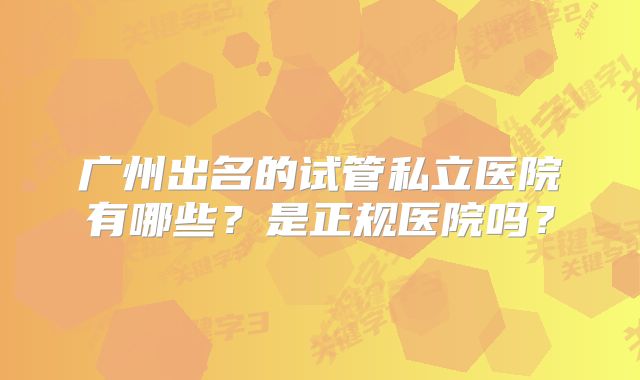 广州出名的试管私立医院有哪些？是正规医院吗？