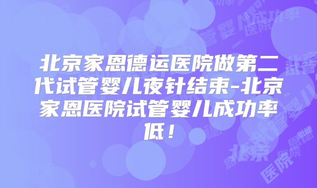 北京家恩德运医院做第二代试管婴儿夜针结束-北京家恩医院试管婴儿成功率低!
