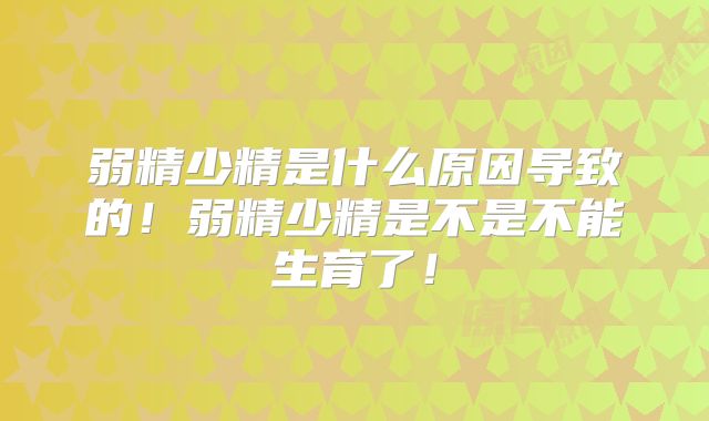 弱精少精是什么原因导致的！弱精少精是不是不能生育了！