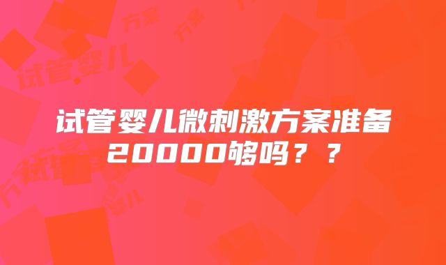 试管婴儿微刺激方案准备20000够吗？？