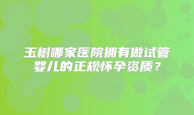 玉树哪家医院拥有做试管婴儿的正规怀孕资质？