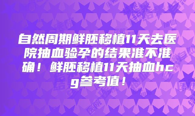 自然周期鲜胚移植11天去医院抽血验孕的结果准不准确!鲜胚移植11天抽血hcg参考值!
